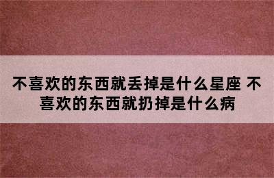 不喜欢的东西就丢掉是什么星座 不喜欢的东西就扔掉是什么病